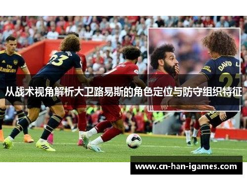 从战术视角解析大卫路易斯的角色定位与防守组织特征 从战术视角解析大卫路易斯的角色定位与防守组织特征