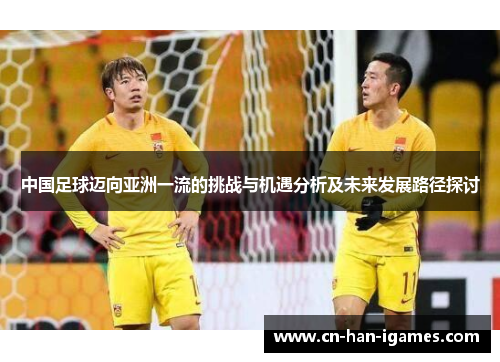中国足球迈向亚洲一流的挑战与机遇分析及未来发展路径探讨