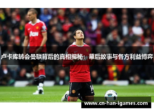 卢卡库转会曼联背后的真相揭秘:幕后故事与各方利益博弈 卢卡库转会曼联背后的真相揭秘:幕后故事与各方利益博弈