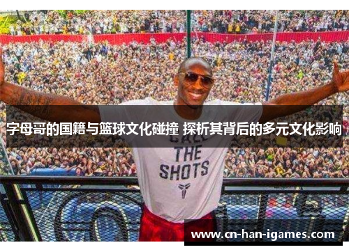 字母哥的国籍与篮球文化碰撞 探析其背后的多元文化影响 字母哥的国籍与篮球文化碰撞 探析其背后的多元文化影响