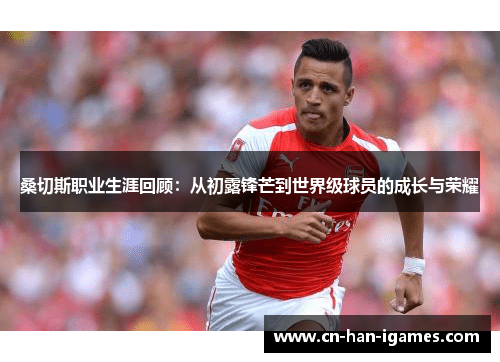 桑切斯职业生涯回顾:从初露锋芒到世界级球员的成长与荣耀 桑切斯职业生涯回顾:从初露锋芒到世界级球员的成长与荣耀