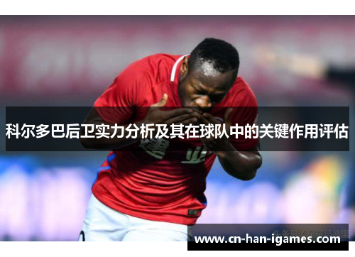 科尔多巴后卫实力分析及其在球队中的关键作用评估