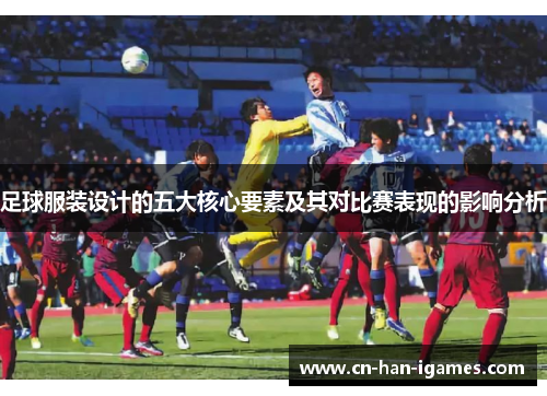 足球服装设计的五大核心要素及其对比赛表现的影响分析 足球服装设计的五大核心要素及其对比赛表现的影响分析