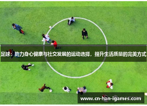 足球：助力身心健康与社交发展的运动选择，提升生活质量的完美方式