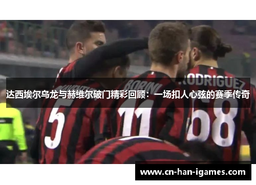 达西埃尔乌龙与赫维尔破门精彩回顾:一场扣人心弦的赛季传奇 达西埃尔乌龙与赫维尔破门精彩回顾:一场扣人心弦的赛季传奇