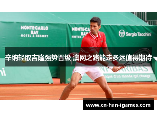 辛纳轻取吉隆强势晋级 澳网之路能走多远值得期待 辛纳轻取吉隆强势晋级 澳网之路能走多远值得期待