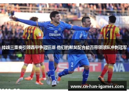 锋线三重奏引领西甲争冠狂潮 他们的默契配合能否带领球队冲刺冠军 锋线三重奏引领西甲争冠狂潮 他们的默契配合能否带领球队冲刺冠军