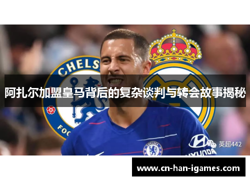 阿扎尔加盟皇马背后的复杂谈判与转会故事揭秘 阿扎尔加盟皇马背后的复杂谈判与转会故事揭秘
