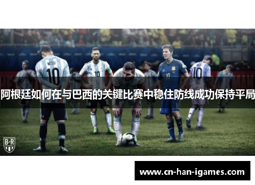 阿根廷如何在与巴西的关键比赛中稳住防线成功保持平局