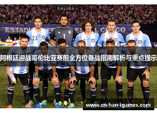 阿根廷迎战哥伦比亚赛前全方位备战指南解析与重点提示