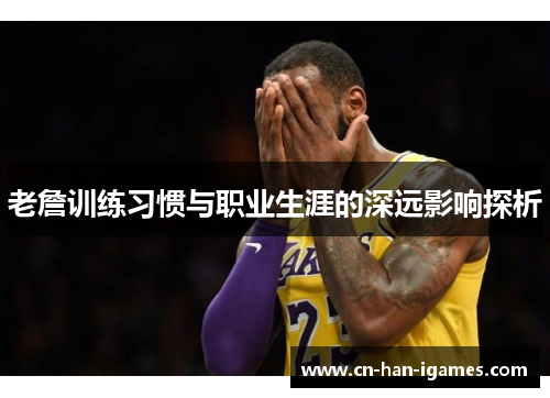 老詹训练习惯与职业生涯的深远影响探析