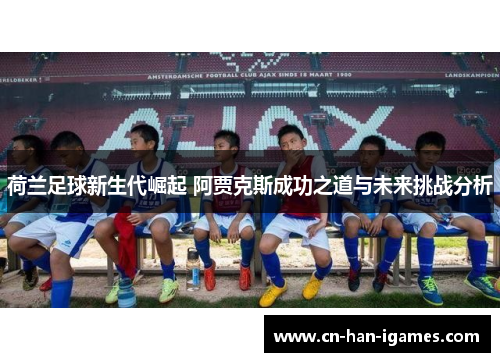 荷兰足球新生代崛起 阿贾克斯成功之道与未来挑战分析
