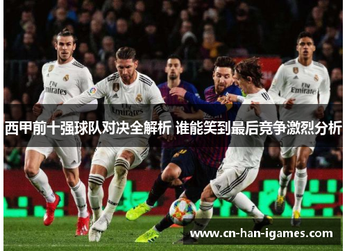 西甲前十强球队对决全解析 谁能笑到最后竞争激烈分析 西甲前十强球队对决全解析 谁能笑到最后竞争激烈分析