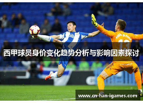 西甲球员身价变化趋势分析与影响因素探讨 西甲球员身价变化趋势分析与影响因素探讨