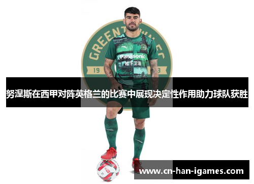 努涅斯在西甲对阵英格兰的比赛中展现决定性作用助力球队获胜 努涅斯在西甲对阵英格兰的比赛中展现决定性作用助力球队获胜