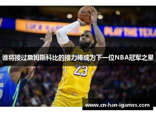谁将接过詹姆斯科比的接力棒成为下一位NBA冠军之星