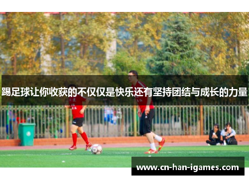 踢足球让你收获的不仅仅是快乐还有坚持团结与成长的力量