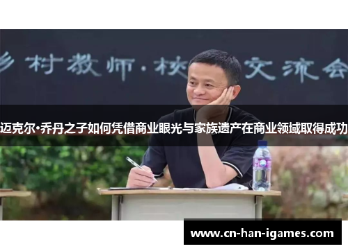 迈克尔·乔丹之子如何凭借商业眼光与家族遗产在商业领域取得成功