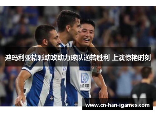 迪玛利亚精彩助攻助力球队逆转胜利 上演惊艳时刻