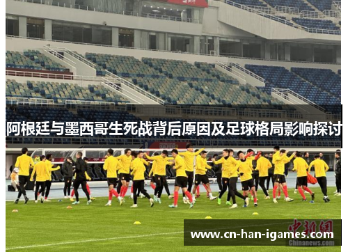 阿根廷与墨西哥生死战背后原因及足球格局影响探讨 阿根廷与墨西哥生死战背后原因及足球格局影响探讨