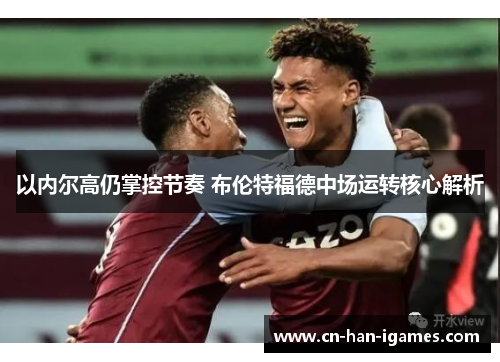 以内尔高仍掌控节奏 布伦特福德中场运转核心解析 以内尔高仍掌控节奏 布伦特福德中场运转核心解析