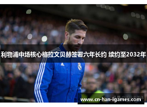 利物浦中场核心格拉文贝赫签署六年长约 续约至2032年 利物浦中场核心格拉文贝赫签署六年长约 续约至2032年