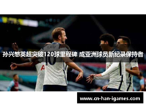 孙兴慜英超突破120球里程碑 成亚洲球员新纪录保持者