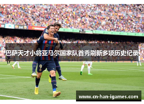 巴萨天才小将亚马尔国家队首秀刷新多项历史纪录