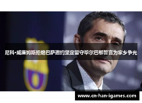 尼科·威廉姆斯拒绝巴萨邀约坚定留守毕尔巴鄂誓言为家乡争光 尼科·威廉姆斯拒绝巴萨邀约坚定留守毕尔巴鄂誓言为家乡争光