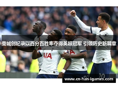 曼城创纪录以百分百胜率夺得英超冠军 引领历史新篇章