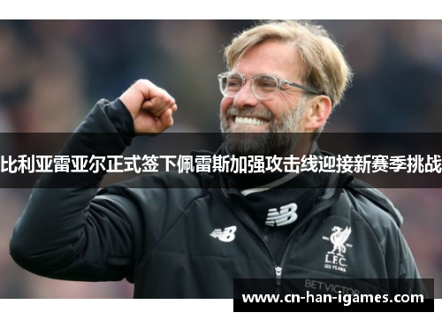 比利亚雷亚尔正式签下佩雷斯加强攻击线迎接新赛季挑战