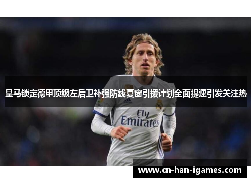 皇马锁定德甲顶级左后卫补强防线夏窗引援计划全面提速引发关注热