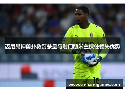 迈尼昂神勇扑救封杀皇马射门助米兰保住领先优势