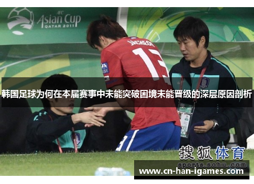 韩国足球为何在本届赛事中未能突破困境未能晋级的深层原因剖析 韩国足球为何在本届赛事中未能突破困境未能晋级的深层原因剖析