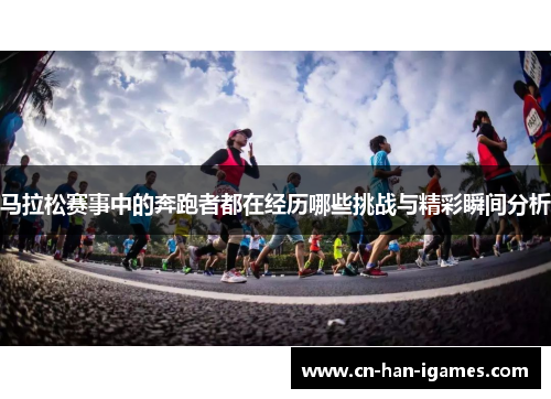马拉松赛事中的奔跑者都在经历哪些挑战与精彩瞬间分析 马拉松赛事中的奔跑者都在经历哪些挑战与精彩瞬间分析