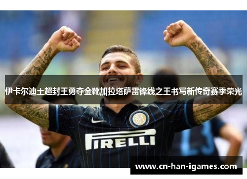 伊卡尔迪土超封王勇夺金靴加拉塔萨雷锋线之王书写新传奇赛季荣光 伊卡尔迪土超封王勇夺金靴加拉塔萨雷锋线之王书写新传奇赛季荣光