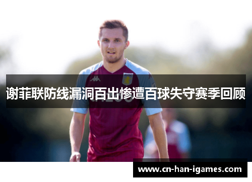 谢菲联防线漏洞百出惨遭百球失守赛季回顾 谢菲联防线漏洞百出惨遭百球失守赛季回顾